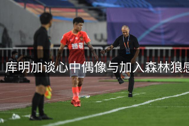 库明加谈心中偶像与加入森林狼感受